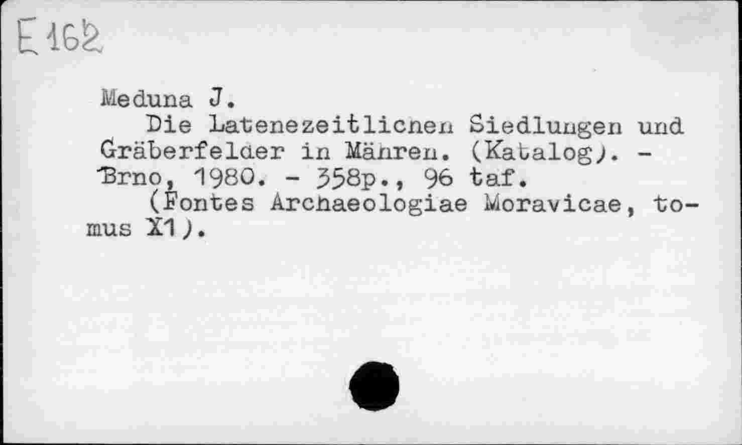 ﻿Meduna J.
Die Latenezeitlicnen Siedlungen und Gräberfelder in Mähren. (Katalog;. -"Brno, 1980. - 558p., 96 taf.
(Fontes Arcnaeologiae Moravicae, to-mus X1).